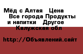 Мёд с Алтая › Цена ­ 600 - Все города Продукты и напитки » Другое   . Калужская обл.